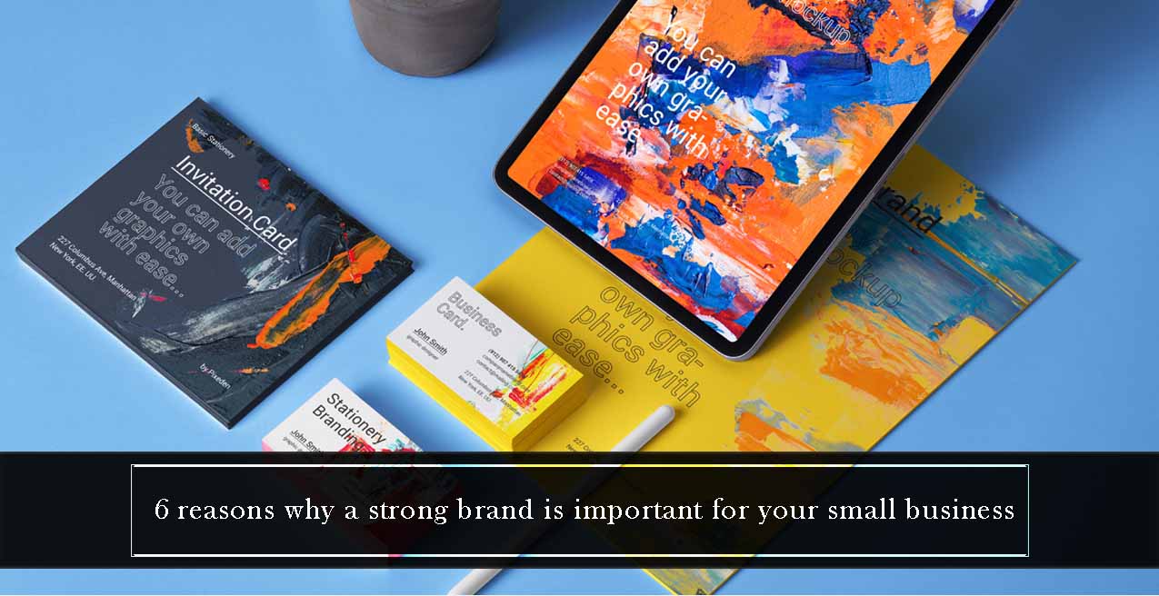 6 Reasons Why A Strong Brand Is Important for Your Small Business